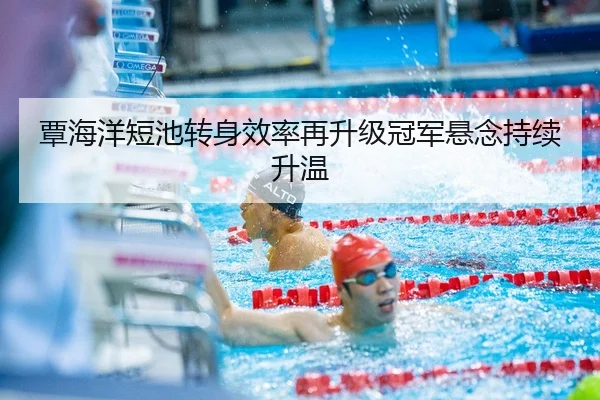 覃海洋短池转身效率再升级冠军悬念持续升温（ODSPORTS）